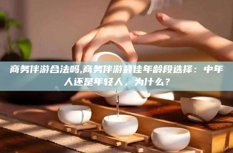 黑龙江商务伴游合法吗,商务伴游最佳年龄段选择：中年人还是年轻人，为什么？