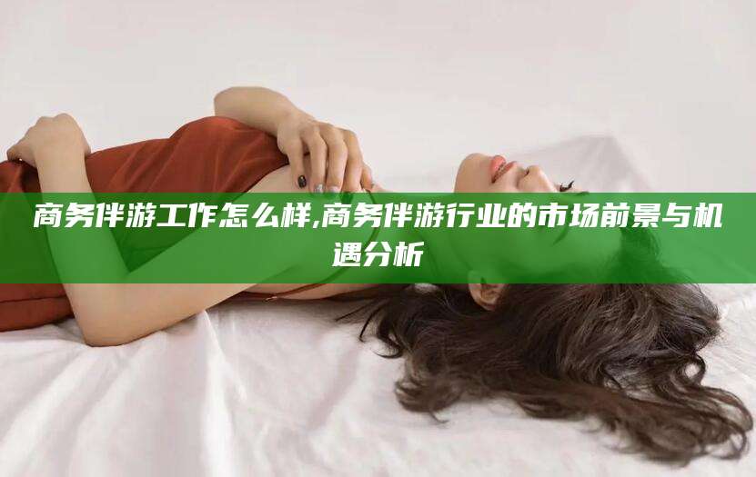 黑龙江商务伴游工作怎么样,商务伴游行业的市场前景与机遇分析