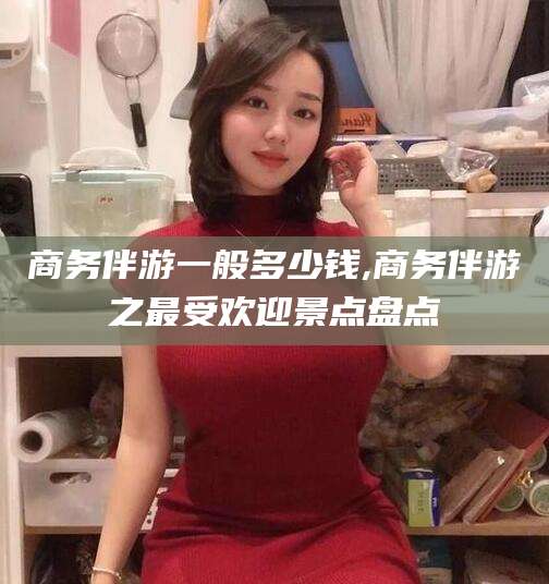 黑龙江商务伴游一般多少钱,商务伴游之最受欢迎景点盘点