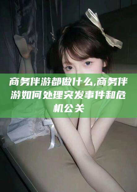 黑龙江商务伴游都做什么,商务伴游如何处理突发事件和危机公关